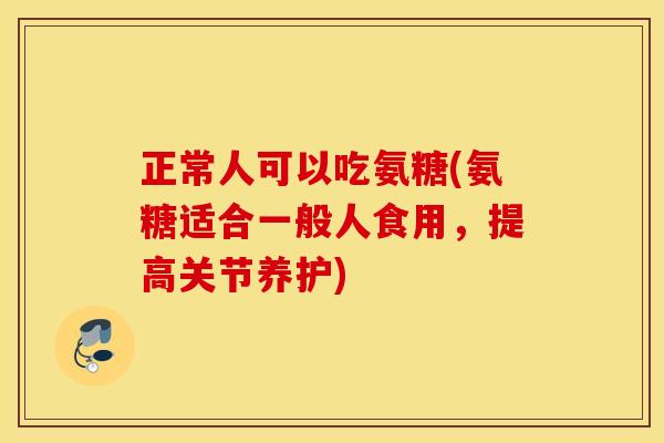 正常人可以吃氨糖(氨糖适合一般人食用，提高关节养护)