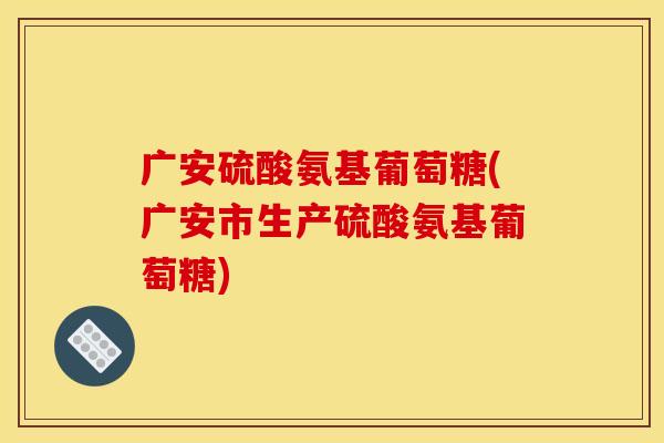 广安硫酸氨基葡萄糖(广安市生产硫酸氨基葡萄糖)