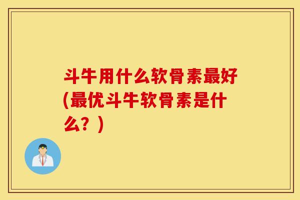 斗牛用什么软骨素最好(最优斗牛软骨素是什么？)