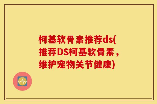 柯基软骨素推荐ds(推荐DS柯基软骨素，维护宠物关节健康)