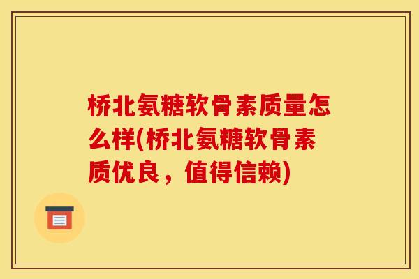 桥北氨糖软骨素质量怎么样(桥北氨糖软骨素质优良，值得信赖)