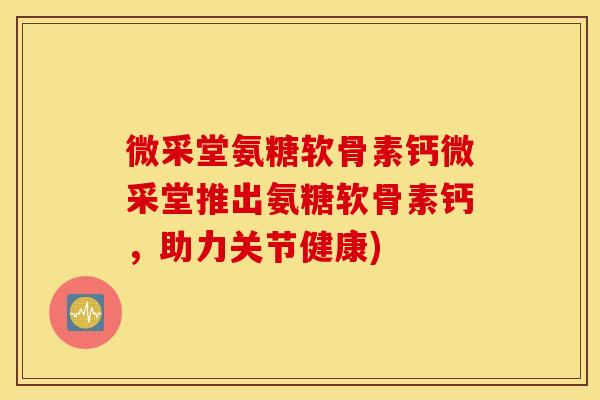 微采堂氨糖软骨素钙微采堂推出氨糖软骨素钙，助力关节健康)