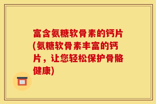 富含氨糖软骨素的钙片(氨糖软骨素丰富的钙片，让您轻松保护骨骼健康)