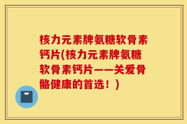 核力元素牌氨糖软骨素钙片(核力元素牌氨糖软骨素钙片——关爱骨骼健康的首选！)