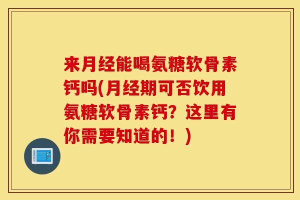 来月经能喝氨糖软骨素钙吗(月经期可否饮用氨糖软骨素钙？这里有你需要知道的！)