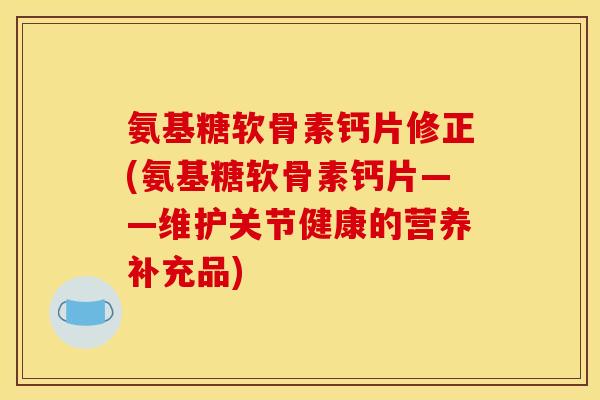 氨基糖软骨素钙片修正(氨基糖软骨素钙片——维护关节健康的营养补充品)