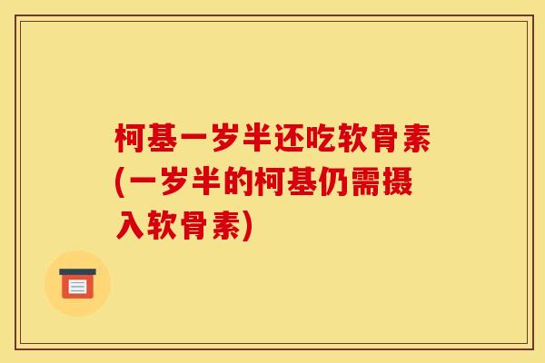 柯基一岁半还吃软骨素(一岁半的柯基仍需摄入软骨素)