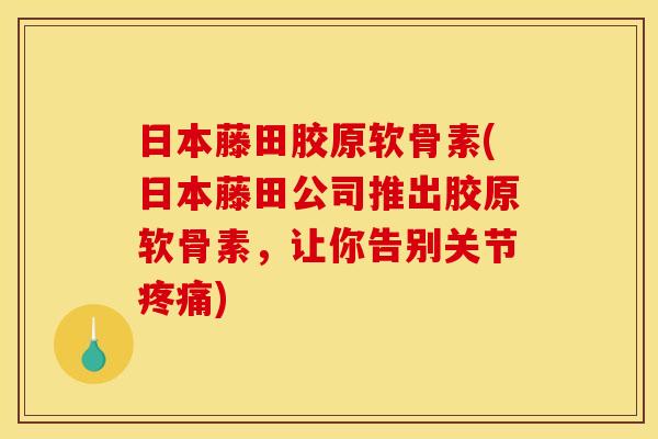 日本藤田胶原软骨素(日本藤田公司推出胶原软骨素，让你告别关节疼痛)