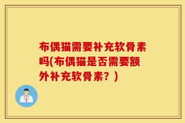 布偶猫需要补充软骨素吗(布偶猫是否需要额外补充软骨素？)