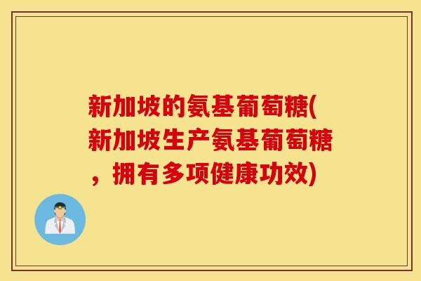新加坡的氨基葡萄糖(新加坡生产氨基葡萄糖，拥有多项健康功效)