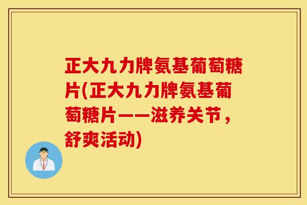正大九力牌氨基葡萄糖片(正大九力牌氨基葡萄糖片——滋养关节，舒爽活动)