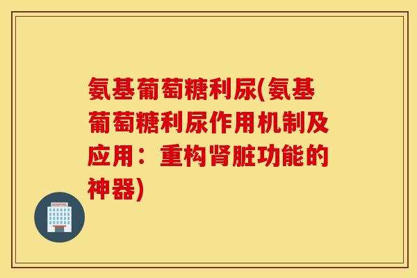氨基葡萄糖利尿(氨基葡萄糖利尿作用机制及应用：重构肾脏功能的神器)