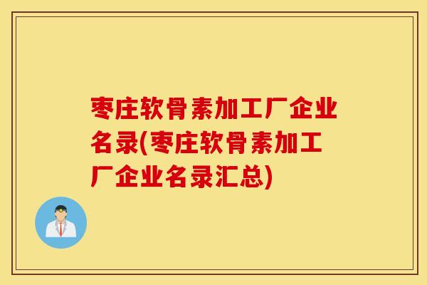 枣庄软骨素加工厂企业名录(枣庄软骨素加工厂企业名录汇总)