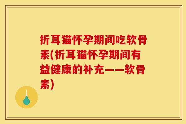 折耳猫怀孕期间吃软骨素(折耳猫怀孕期间有益健康的补充——软骨素)