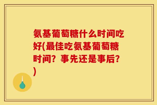 氨基葡萄糖什么时间吃好(最佳吃氨基葡萄糖时间？事先还是事后？)