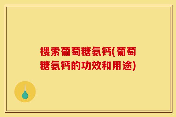 搜索葡萄糖氨钙(葡萄糖氨钙的功效和用途)