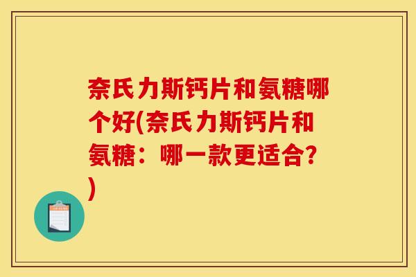 奈氏力斯钙片和氨糖哪个好(奈氏力斯钙片和氨糖：哪一款更适合？)