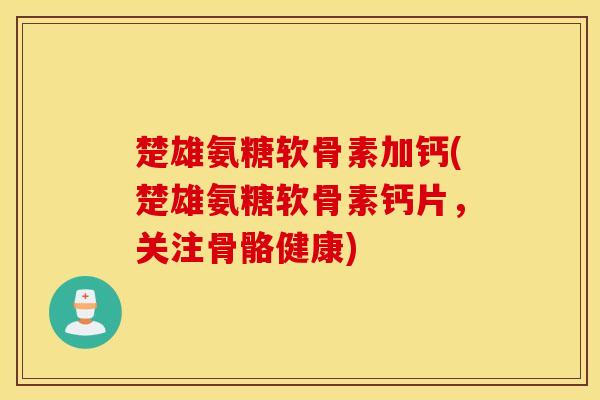 楚雄氨糖软骨素加钙(楚雄氨糖软骨素钙片，关注骨骼健康)