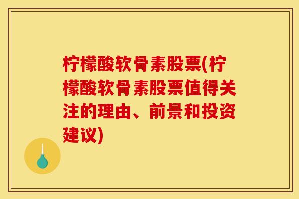 柠檬酸软骨素股票(柠檬酸软骨素股票值得关注的理由、前景和投资建议)