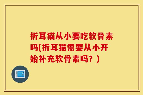 折耳猫从小要吃软骨素吗(折耳猫需要从小开始补充软骨素吗？)