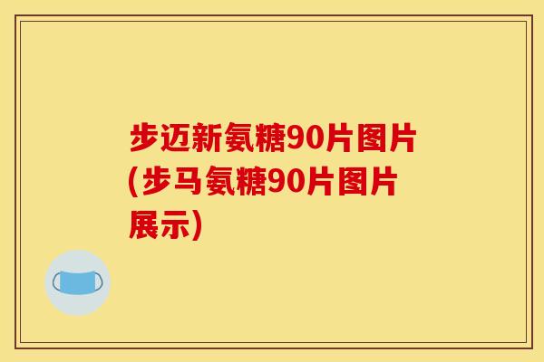 步迈新氨糖90片图片(步马氨糖90片图片展示) 步迈新氨糖90片图片(步马氨糖90片图片展示)