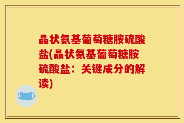 晶状氨基葡萄糖胺硫酸盐(晶状氨基葡萄糖胺硫酸盐：关键成分的解读)