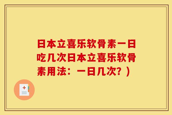 日本立喜乐软骨素一日吃几次日本立喜乐软骨素用法：一日几次？)