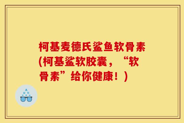柯基麦德氏鲨鱼软骨素(柯基鲨软胶囊，“软骨素”给你健康！)