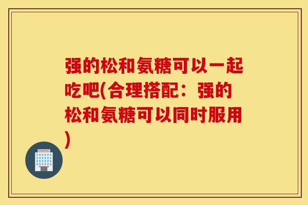 强的松和氨糖可以一起吃吧(合理搭配：强的松和氨糖可以同时服用)
