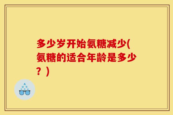 多少岁开始氨糖减少(氨糖的适合年龄是多少？)