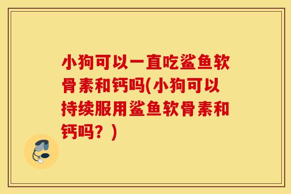 小狗可以一直吃鲨鱼软骨素和钙吗(小狗可以持续服用鲨鱼软骨素和钙吗？)