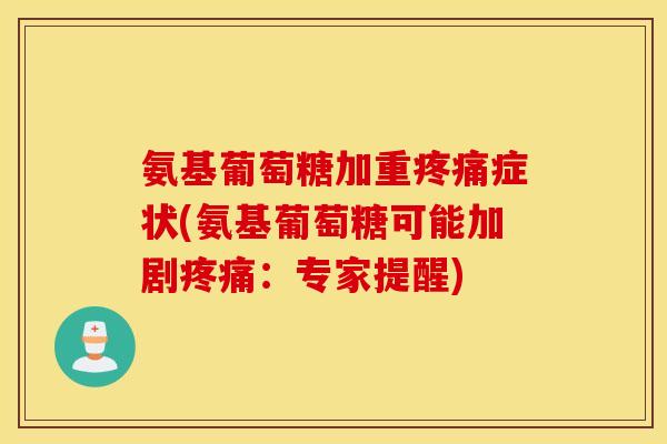 氨基葡萄糖加重疼痛症状(氨基葡萄糖可能加剧疼痛：专家提醒)