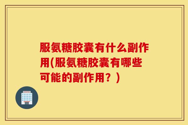 服氨糖胶囊有什么副作用(服氨糖胶囊有哪些可能的副作用？)