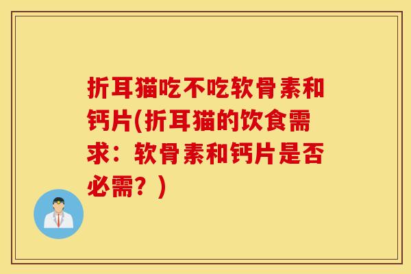 折耳猫吃不吃软骨素和钙片(折耳猫的饮食需求：软骨素和钙片是否必需？)