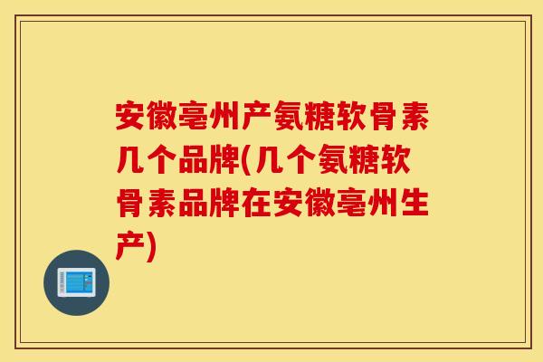 安徽亳州产氨糖软骨素几个品牌(几个氨糖软骨素品牌在安徽亳州生产)