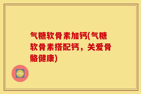 气糖软骨素加钙(气糖软骨素搭配钙，关爱骨骼健康)