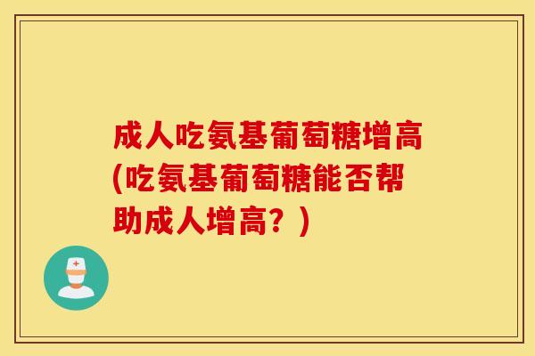 成人吃氨基葡萄糖增高(吃氨基葡萄糖能否帮助成人增高？)