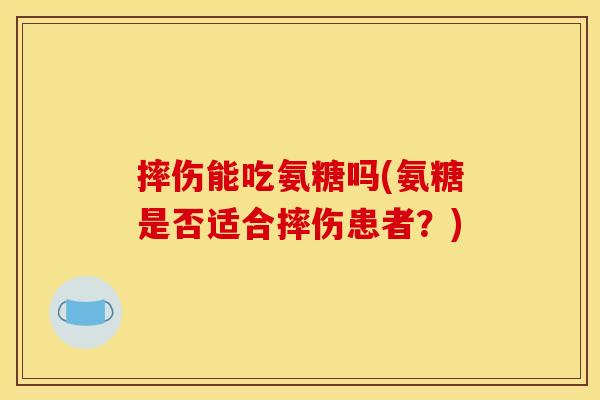 摔伤能吃氨糖吗(氨糖是否适合摔伤患者？)