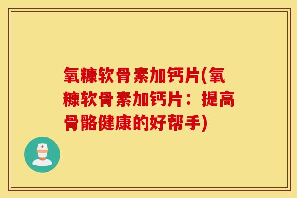 氧糠软骨素加钙片(氧糠软骨素加钙片：提高骨骼健康的好帮手)