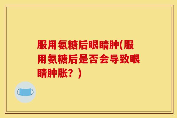 服用氨糖后眼睛肿(服用氨糖后是否会导致眼睛肿胀？)