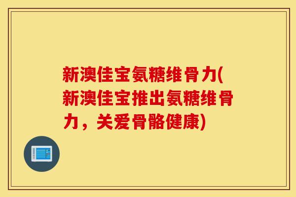 新澳佳宝氨糖维骨力(新澳佳宝推出氨糖维骨力，关爱骨骼健康)