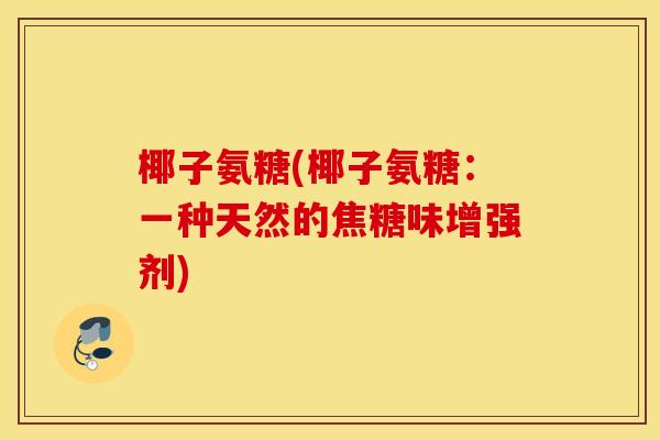 椰子氨糖(椰子氨糖：一种天然的焦糖味增强剂)
