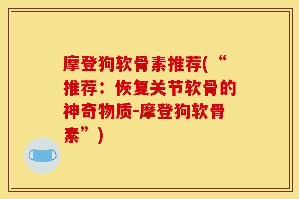 摩登狗软骨素推荐(“推荐：恢复关节软骨的神奇物质-摩登狗软骨素”)
