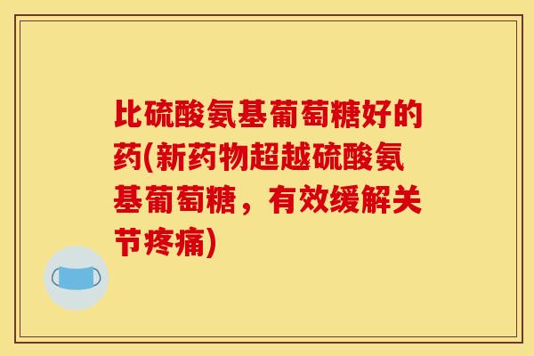 比硫酸氨基葡萄糖好的药(新药物超越硫酸氨基葡萄糖，有效缓解关节疼痛)