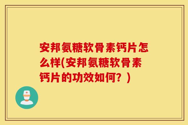 安邦氨糖软骨素钙片怎么样(安邦氨糖软骨素钙片的功效如何？)