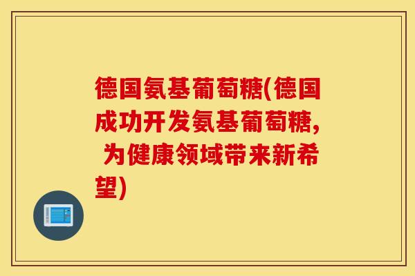德国氨基葡萄糖(德国成功开发氨基葡萄糖, 为健康领域带来新希望)