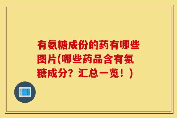 有氨糖成份的药有哪些图片(哪些药品含有氨糖成分？汇总一览！)
