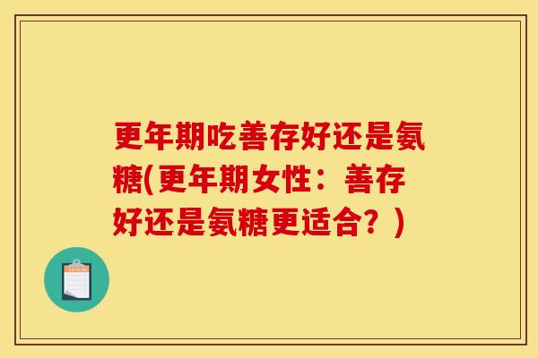 更年期吃善存好还是氨糖(更年期女性:善存好还是氨糖更适合?) 更年期吃善存好还是氨糖(更年期女性:善存好还是氨糖更适合?)