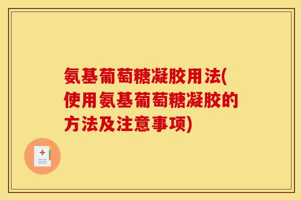 氨基葡萄糖凝胶用法(使用氨基葡萄糖凝胶的方法及注意事项)