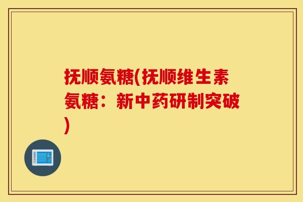 抚顺氨糖(抚顺维生素氨糖：新中药研制突破)